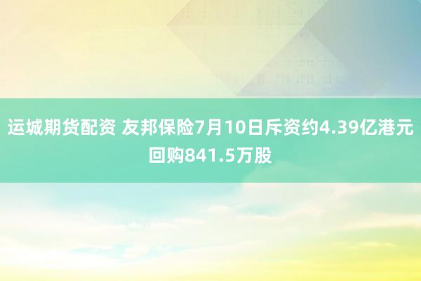 运城期货配资 友邦保险7月10日斥资约4.39亿港元回购841.5万股