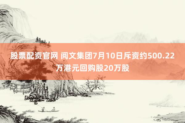 股票配资官网 阅文集团7月10日斥资约500.22万港元回购股20万股