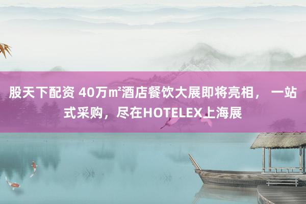 股天下配资 40万㎡酒店餐饮大展即将亮相， 一站式采购，尽在HOTELEX上海展