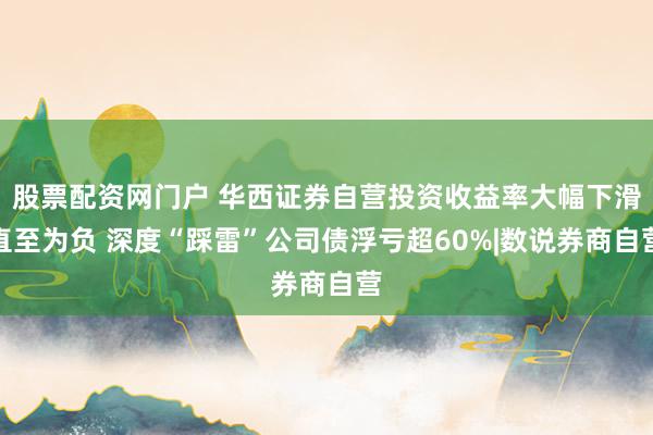 股票配资网门户 华西证券自营投资收益率大幅下滑直至为负 深度“踩雷”公司债浮亏超60%|数说券商自营