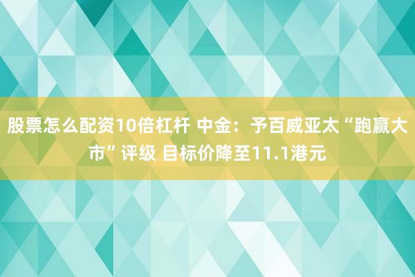 股票怎么配资10倍杠杆 中金：予百威亚太“跑赢大市”评级 目标价降至11.1港元