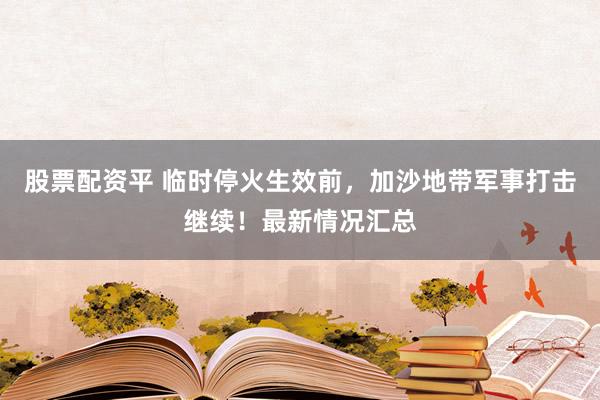 股票配资平 临时停火生效前，加沙地带军事打击继续！最新情况汇总