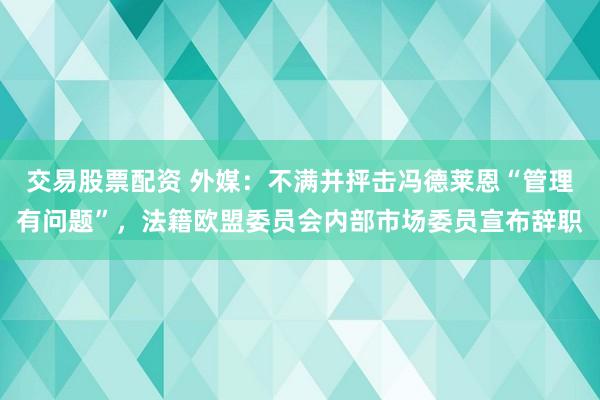 交易股票配资 外媒：不满并抨击冯德莱恩“管理有问题”，法籍欧盟委员会内部市场委员宣布辞职