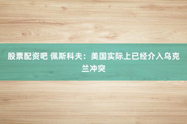 股票配资吧 佩斯科夫：美国实际上已经介入乌克兰冲突