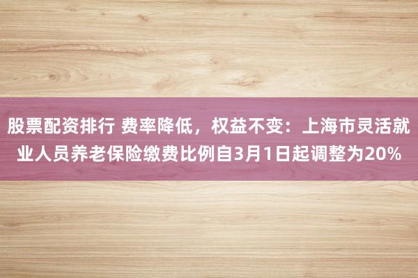 股票配资排行 费率降低，权益不变：上海市灵活就业人员养老保险缴费比例自3月1日起调整为20%