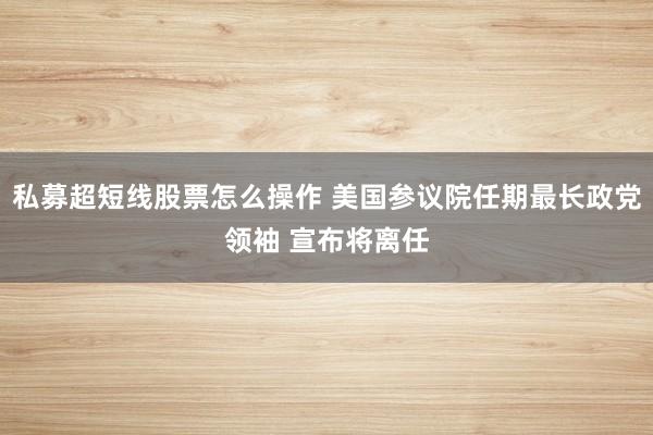 私募超短线股票怎么操作 美国参议院任期最长政党领袖 宣布将离任