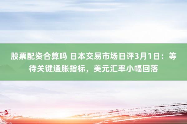 股票配资合算吗 日本交易市场日评3月1日：等待关键通胀指标，美元汇率小幅回落