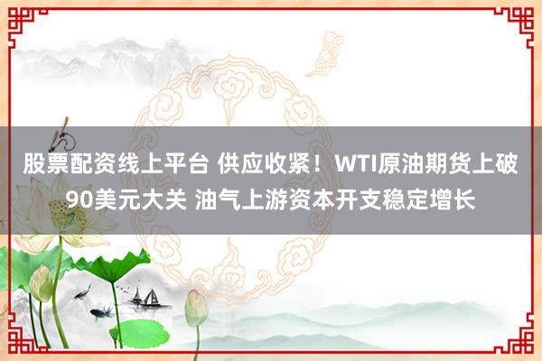 股票配资线上平台 供应收紧！WTI原油期货上破90美元大关 油气上游资本开支稳定增长