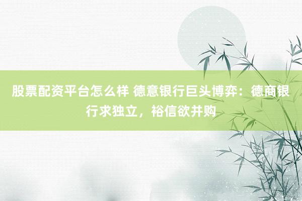 股票配资平台怎么样 德意银行巨头博弈：德商银行求独立，裕信欲并购