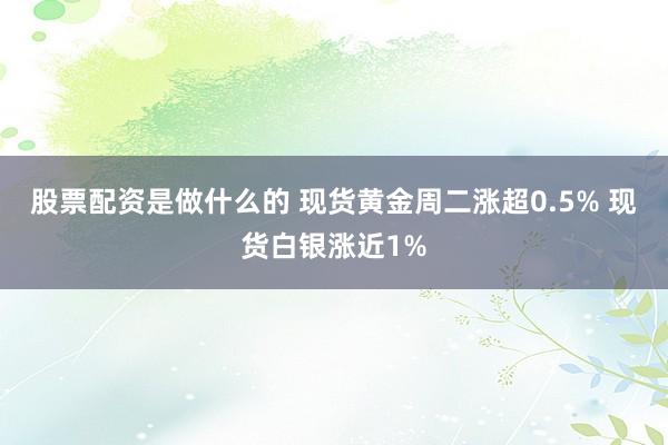 股票配资是做什么的 现货黄金周二涨超0.5% 现货白银涨近1%