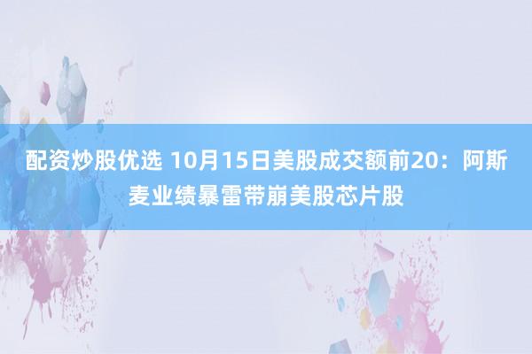 配资炒股优选 10月15日美股成交额前20：阿斯麦业绩暴雷带崩美股芯片股