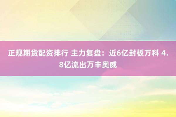 正规期货配资排行 主力复盘：近6亿封板万科 4.8亿流出万丰奥威