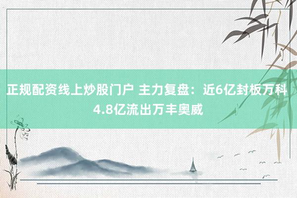 正规配资线上炒股门户 主力复盘：近6亿封板万科 4.8亿流出万丰奥威