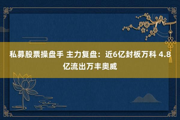 私募股票操盘手 主力复盘：近6亿封板万科 4.8亿流出万丰奥威