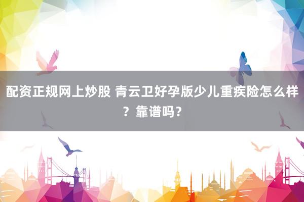 配资正规网上炒股 青云卫好孕版少儿重疾险怎么样？靠谱吗？