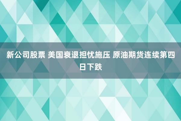 新公司股票 美国衰退担忧施压 原油期货连续第四日下跌