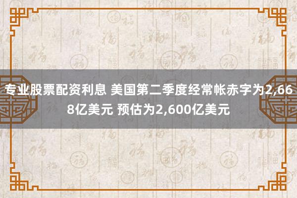 专业股票配资利息 美国第二季度经常帐赤字为2,668亿美元 预估为2,600亿美元