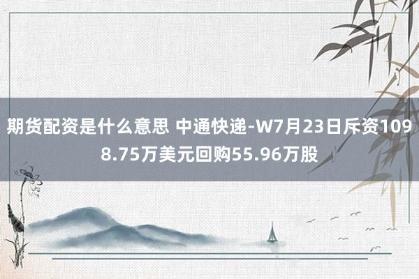 期货配资是什么意思 中通快递-W7月23日斥资1098.75万美元回购55.96万股