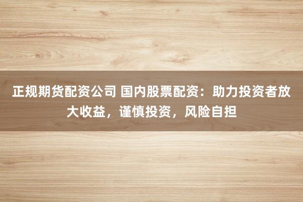 正规期货配资公司 国内股票配资：助力投资者放大收益，谨慎投资，风险自担