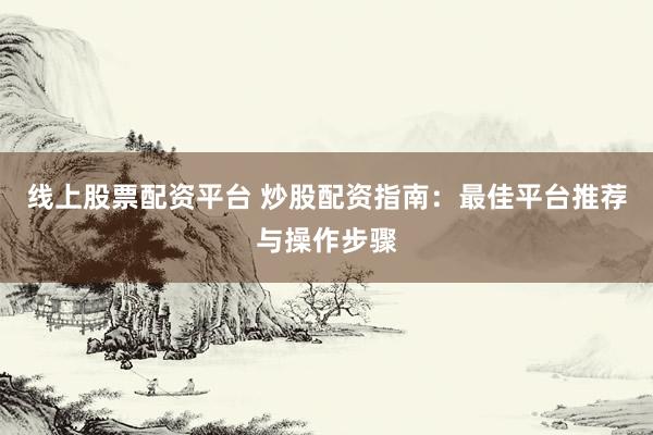 线上股票配资平台 炒股配资指南：最佳平台推荐与操作步骤