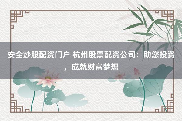 安全炒股配资门户 杭州股票配资公司：助您投资，成就财富梦想