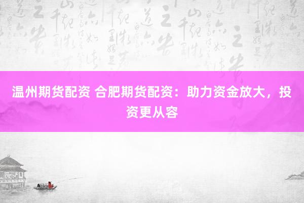 温州期货配资 合肥期货配资：助力资金放大，投资更从容