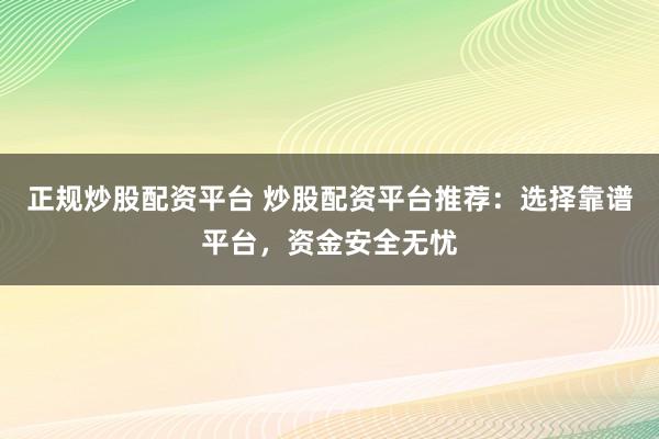 正规炒股配资平台 炒股配资平台推荐：选择靠谱平台，资金安全无忧