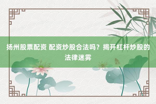 扬州股票配资 配资炒股合法吗？揭开杠杆炒股的法律迷雾