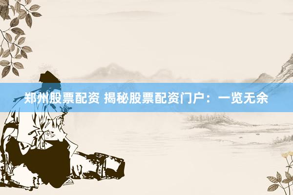 郑州股票配资 揭秘股票配资门户：一览无余