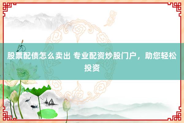 股票配债怎么卖出 专业配资炒股门户，助您轻松投资