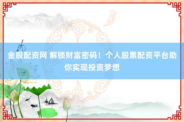 金股配资网 解锁财富密码！个人股票配资平台助你实现投资梦想