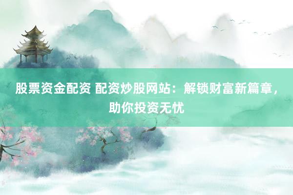 股票资金配资 配资炒股网站：解锁财富新篇章，助你投资无忧