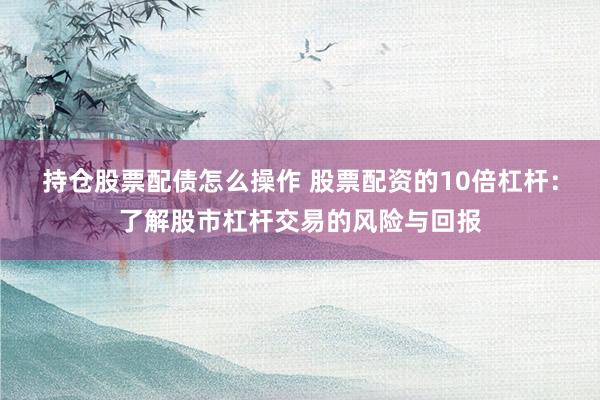 持仓股票配债怎么操作 股票配资的10倍杠杆：了解股市杠杆交易的风险与回报