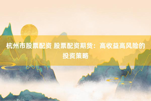 杭州市股票配资 股票配资期货：高收益高风险的投资策略