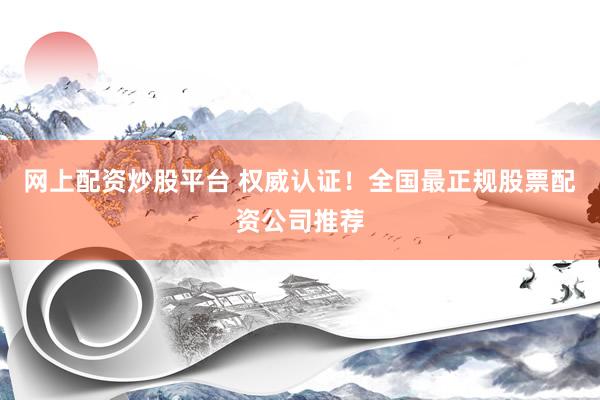 网上配资炒股平台 权威认证！全国最正规股票配资公司推荐