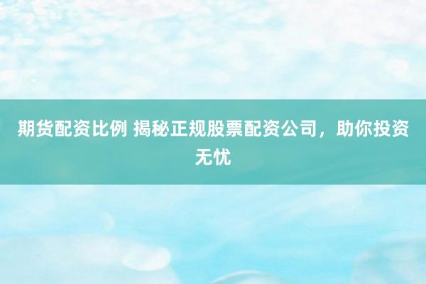期货配资比例 揭秘正规股票配资公司，助你投资无忧