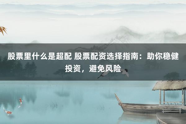 股票里什么是超配 股票配资选择指南：助你稳健投资，避免风险