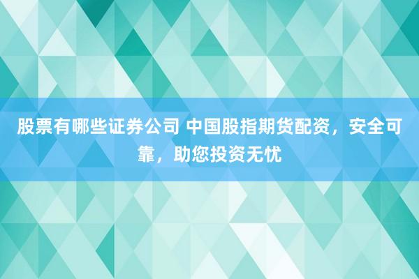 股票有哪些证券公司 中国股指期货配资，安全可靠，助您投资无忧