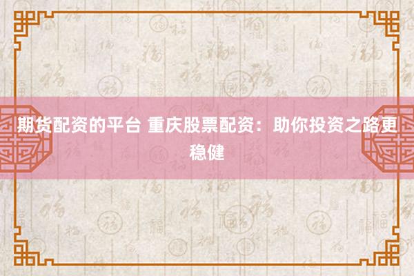 期货配资的平台 重庆股票配资：助你投资之路更稳健