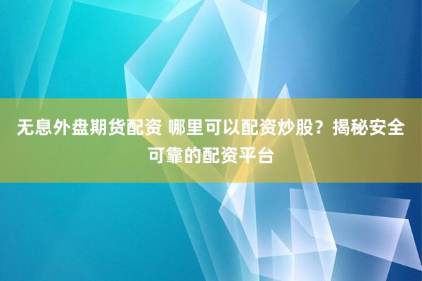 无息外盘期货配资 哪里可以配资炒股？揭秘安全可靠的配资平台