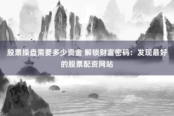 股票操盘需要多少资金 解锁财富密码：发现最好的股票配资网站