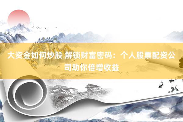 大资金如何炒股 解锁财富密码：个人股票配资公司助你倍增收益