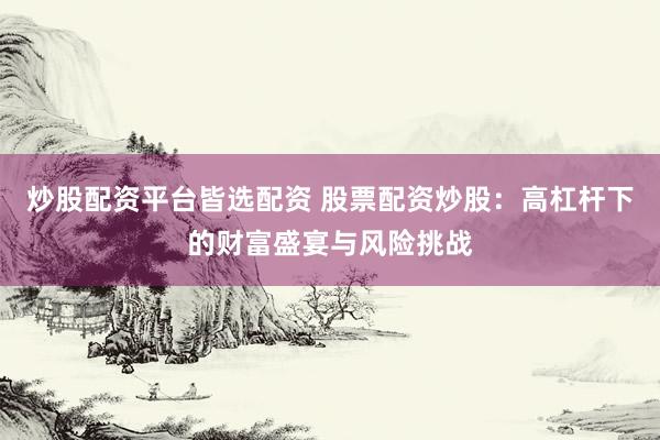 炒股配资平台皆选配资 股票配资炒股：高杠杆下的财富盛宴与风险挑战