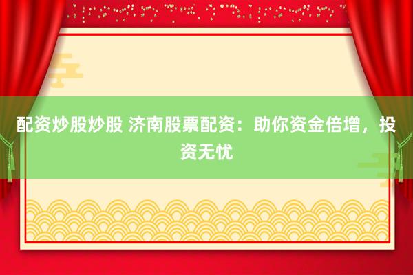 配资炒股炒股 济南股票配资：助你资金倍增，投资无忧