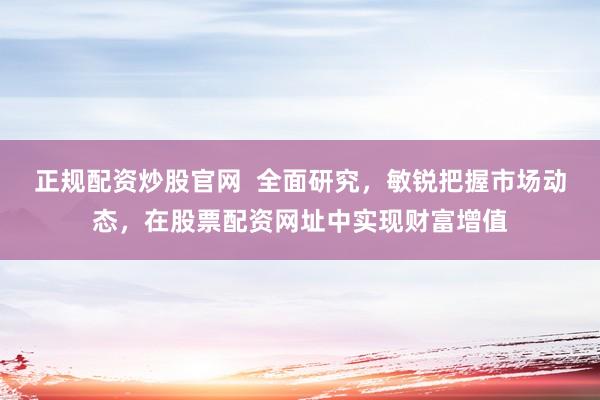 正规配资炒股官网  全面研究，敏锐把握市场动态，在股票配资网址中实现财富增值
