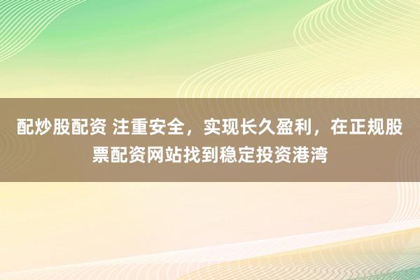 配炒股配资 注重安全，实现长久盈利，在正规股票配资网站找到稳定投资港湾