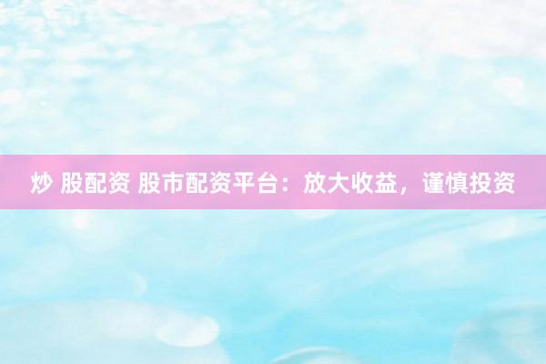 炒 股配资 股市配资平台：放大收益，谨慎投资