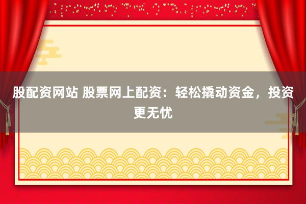 股配资网站 股票网上配资：轻松撬动资金，投资更无忧