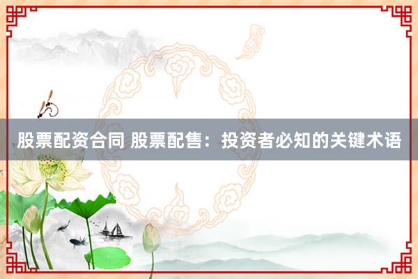 股票配资合同 股票配售：投资者必知的关键术语