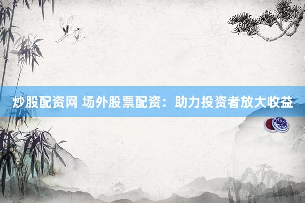 炒股配资网 场外股票配资：助力投资者放大收益
